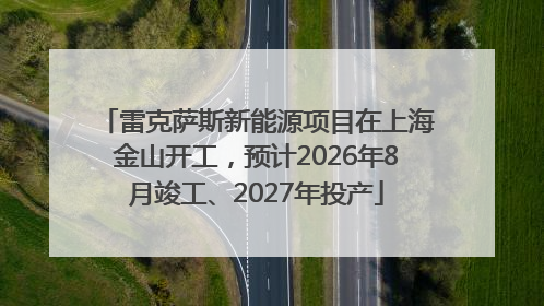 雷克萨斯新能源项目在上海金山开工，预计2026年8月竣工、2027年投产