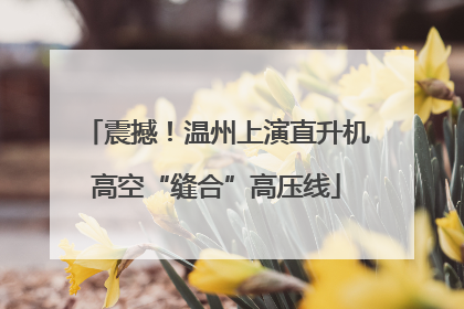 震撼！温州上演直升机高空“缝合”高压线