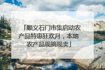 顺义石门市集启动农产品特惠狂欢月，本地农产品现摘现卖