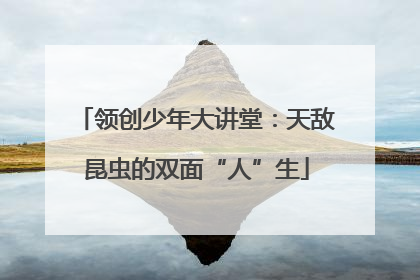 领创少年大讲堂：天敌昆虫的双面“人”生