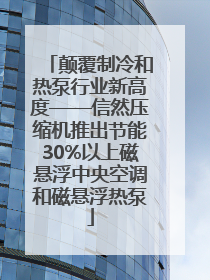 颠覆制冷和热泵行业新高度——信然压缩机推出节能30%以上磁悬浮中央空调和磁悬浮热泵