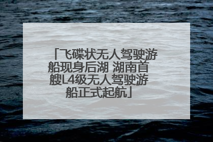 飞碟状无人驾驶游船现身后湖 湖南首艘L4级无人驾驶游船正式起航