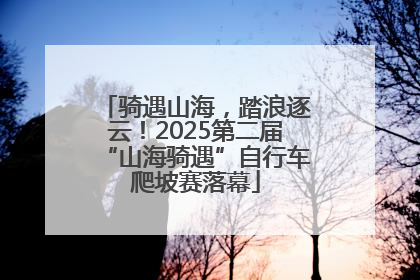骑遇山海，踏浪逐云！2025第二届“山海骑遇”自行车爬坡赛落幕