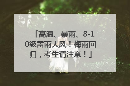 高温、暴雨、8-10级雷雨大风！梅雨回归，考生请注意！