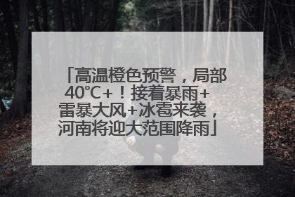 高温橙色预警，局部40℃+！接着暴雨+雷暴大风+冰雹来袭，河南将迎大范围降雨