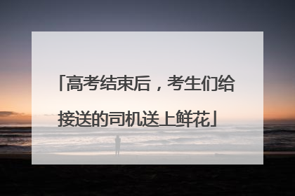 高考结束后，考生们给接送的司机送上鲜花