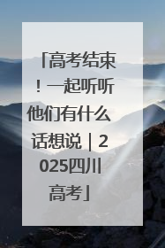 高考结束！一起听听他们有什么话想说｜2025四川高考