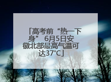 高考前“热一下身” 6月5日安徽北部最高气温可达37℃