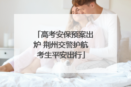 高考安保预案出炉 荆州交警护航考生平安出行