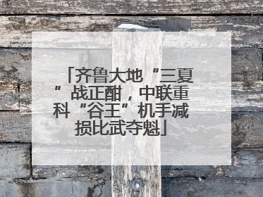 齐鲁大地“三夏”战正酣，中联重科“谷王”机手减损比武夺魁