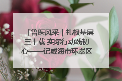鲁医风采｜扎根基层三十载 实际行动践初心——记威海市环翠区鲸园社区卫生服务中心主任梁永江