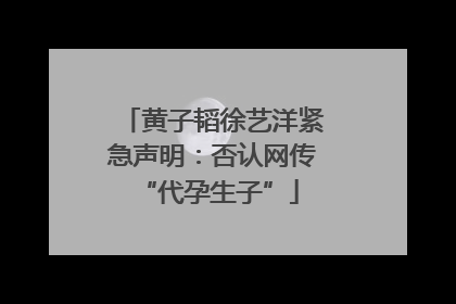 黄子韬徐艺洋紧急声明：否认网传 “代孕生子”