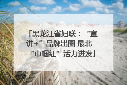 黑龙江省妇联：“宣讲+”品牌出圈 最北“巾帼红”活力迸发