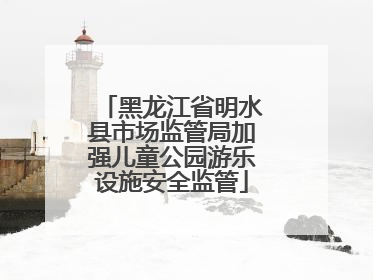 黑龙江省明水县市场监管局加强儿童公园游乐设施安全监管