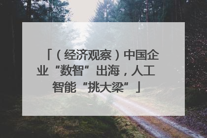（经济观察）中国企业“数智”出海，人工智能“挑大梁”