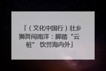 （文化中国行）壮乡狮舞闯南洋：脚踏“云桩” 饮誉海内外
