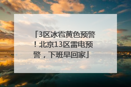 3区冰雹黄色预警！北京13区雷电预警，下班早回家