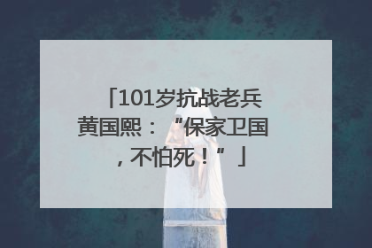 101岁抗战老兵黄国熙：“保家卫国，不怕死！”