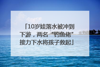 10岁娃落水被冲到下游，两名“钓鱼佬”接力下水将孩子救起