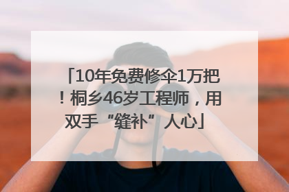 10年免费修伞1万把！桐乡46岁工程师，用双手“缝补”人心