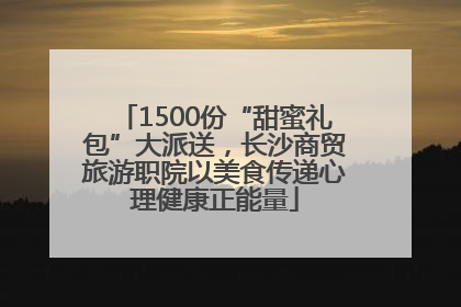 1500份“甜蜜礼包”大派送，长沙商贸旅游职院以美食传递心理健康正能量