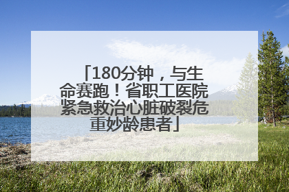 180分钟，与生命赛跑！省职工医院紧急救治心脏破裂危重妙龄患者