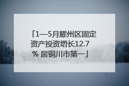 1—5月耀州区固定资产投资增长12.7% 居铜川市第一