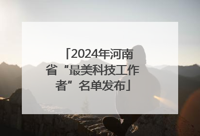 2024年河南省“最美科技工作者”名单发布