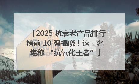 2025 抗衰老产品排行榜前 10 强揭晓！这一名堪称 “抗氧化王者”