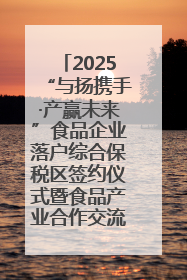 2025“与扬携手·产赢未来”食品企业落户综合保税区签约仪式暨食品产业合作交流对接会成功举办