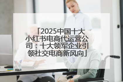 2025中国十大小红书电商代运营公司：十大领军企业引领社交电商新风向