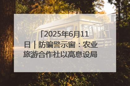 2025年6月11日｜防骗警示窗：农业旅游合作社以高息设局，集资380万