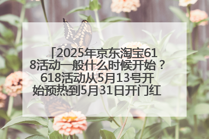 2025年京东淘宝618活动一般什么时候开始？618活动从5月13号开始预热到5月31日开门红6月20号正式结束