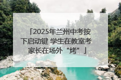 2025年兰州中考按下启动键 学生在教室考 家长在场外“烤”