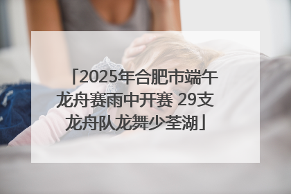 2025年合肥市端午龙舟赛雨中开赛 29支龙舟队龙舞少荃湖