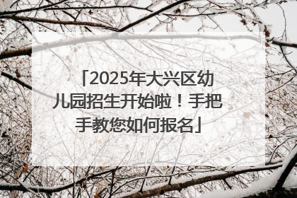2025年大兴区幼儿园招生开始啦！手把手教您如何报名