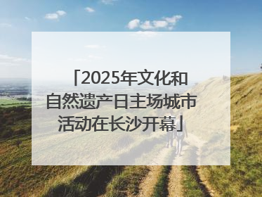 2025年文化和自然遗产日主场城市活动在长沙开幕