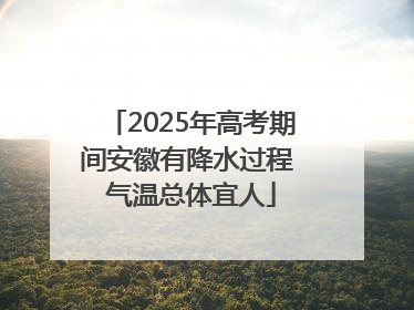 2025年高考期间安徽有降水过程 气温总体宜人