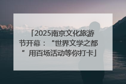 2025南京文化旅游节开幕：“世界文学之都”用百场活动等你打卡