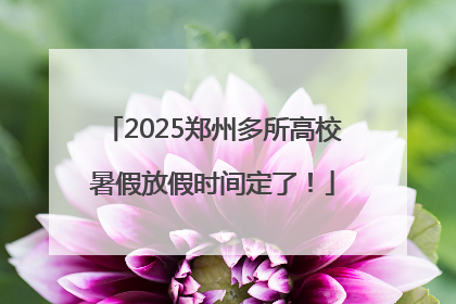 2025郑州多所高校暑假放假时间定了！