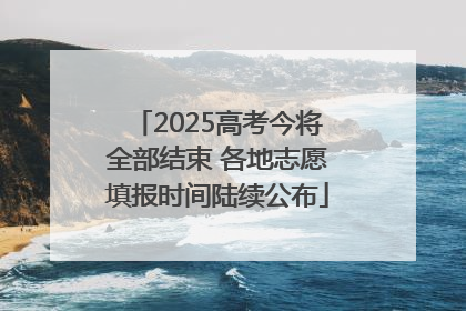 2025高考今将全部结束 各地志愿填报时间陆续公布