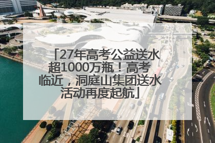 27年高考公益送水超1000万瓶！高考临近，洞庭山集团送水活动再度起航