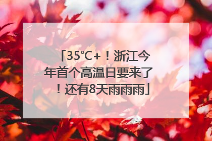 35℃+！浙江今年首个高温日要来了！还有8天雨雨雨