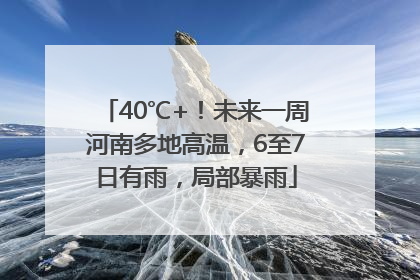 40℃+！未来一周河南多地高温，6至7日有雨，局部暴雨