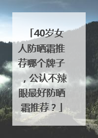 40岁女人防晒霜推荐哪个牌子，公认不辣眼最好防晒霜推荐？