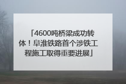 4600吨桥梁成功转体！阜淮铁路首个涉铁工程施工取得重要进展