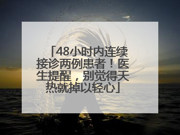 48小时内连续接诊两例患者！医生提醒，别觉得天热就掉以轻心