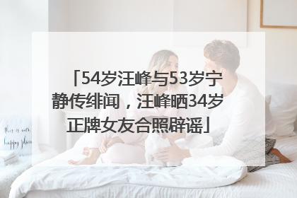 54岁汪峰与53岁宁静传绯闻，汪峰晒34岁正牌女友合照辟谣