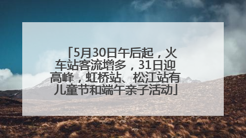 5月30日午后起，火车站客流增多，31日迎高峰，虹桥站、松江站有儿童节和端午亲子活动