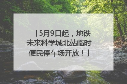 5月9日起，地铁未来科学城北站临时便民停车场开放！